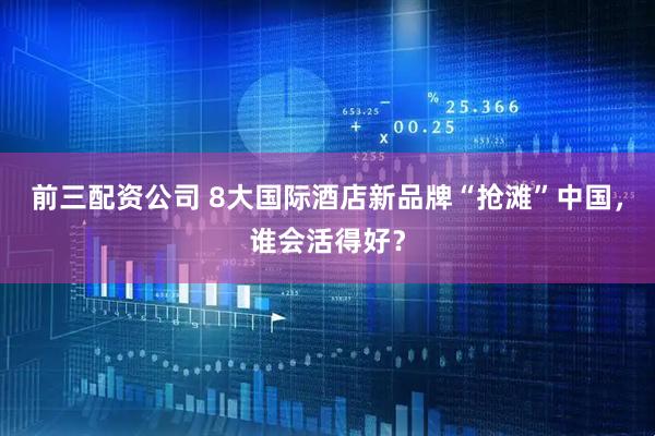 前三配资公司 8大国际酒店新品牌“抢滩”中国，谁会活得好？