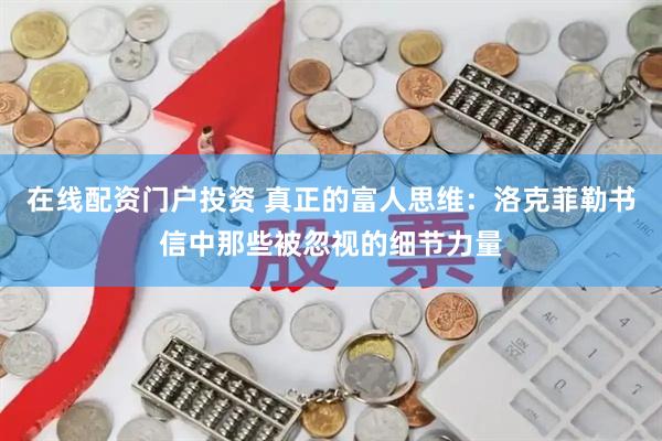 在线配资门户投资 真正的富人思维：洛克菲勒书信中那些被忽视的细节力量