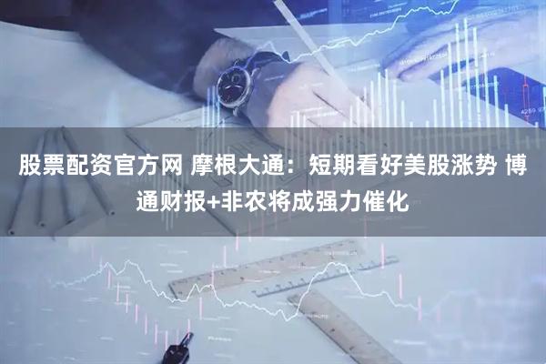 股票配资官方网 摩根大通：短期看好美股涨势 博通财报+非农将成强力催化
