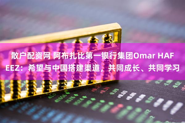 散户配资网 阿布扎比第一银行集团Omar HAFEEZ：希望与中国搭建渠道，共同成长、共同学习