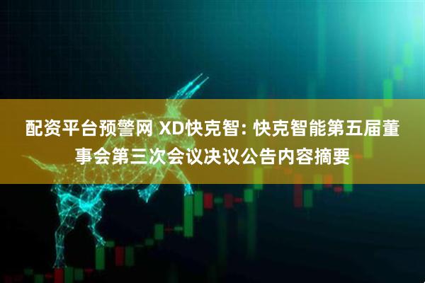 配资平台预警网 XD快克智: 快克智能第五届董事会第三次会议决议公告内容摘要