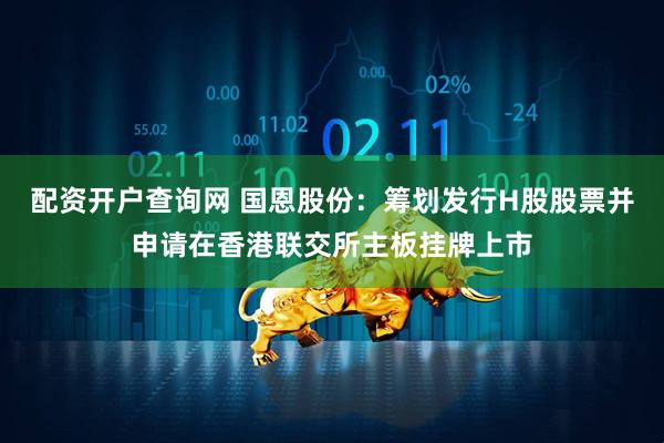 配资开户查询网 国恩股份：筹划发行H股股票并申请在香港联交所主板挂牌上市