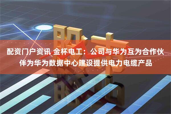配资门户资讯 金杯电工：公司与华为互为合作伙伴为华为数据中心建设提供电力电缆产品