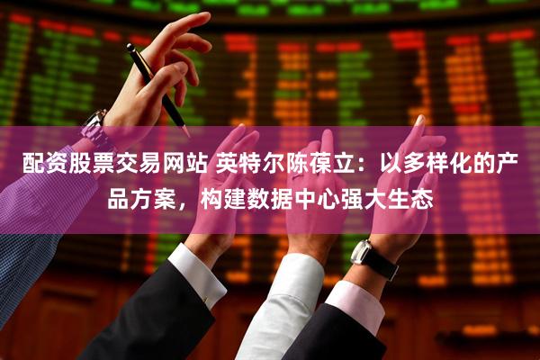 配资股票交易网站 英特尔陈葆立：以多样化的产品方案，构建数据中心强大生态