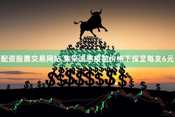配资股票交易网站 集采流感疫苗价格下探至每支6元