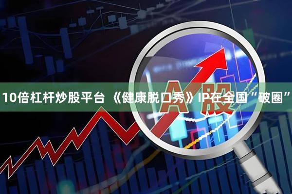 10倍杠杆炒股平台 《健康脱口秀》IP在全国“破圈”