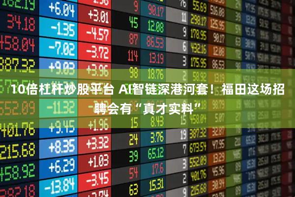 10倍杠杆炒股平台 AI智链深港河套！福田这场招聘会有“真才实料”