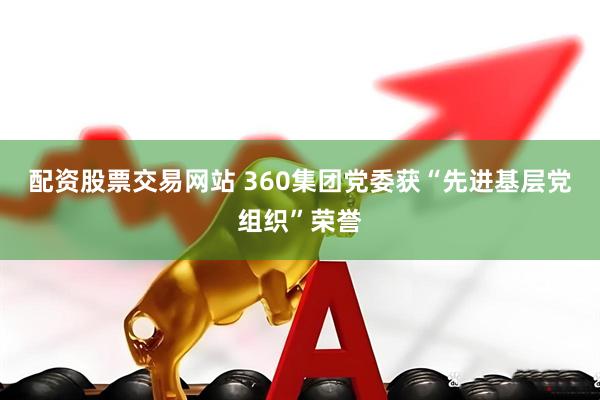 配资股票交易网站 360集团党委获“先进基层党组织”荣誉