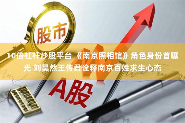 10倍杠杆炒股平台 《南京照相馆》角色身份首曝光 刘昊然王传君诠释南京百姓求生心态