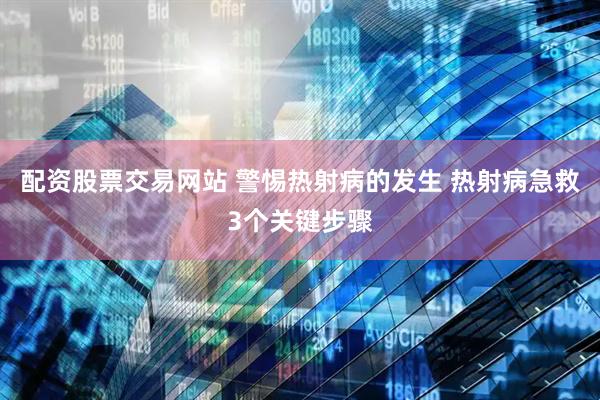 配资股票交易网站 警惕热射病的发生 热射病急救3个关键步骤