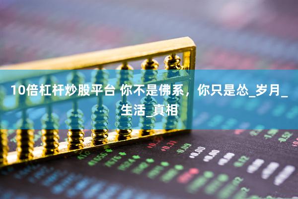 10倍杠杆炒股平台 你不是佛系，你只是怂_岁月_生活_真相