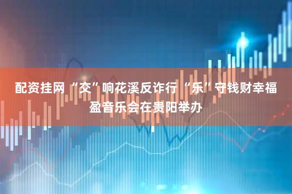 配资挂网 “交”响花溪反诈行 “乐”守钱财幸福盈音乐会在贵阳举办