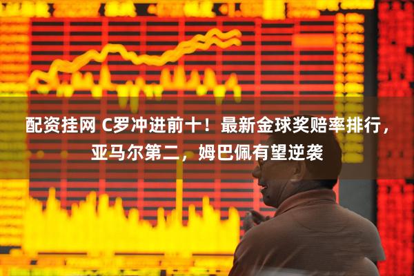 配资挂网 C罗冲进前十！最新金球奖赔率排行，亚马尔第二，姆巴佩有望逆袭