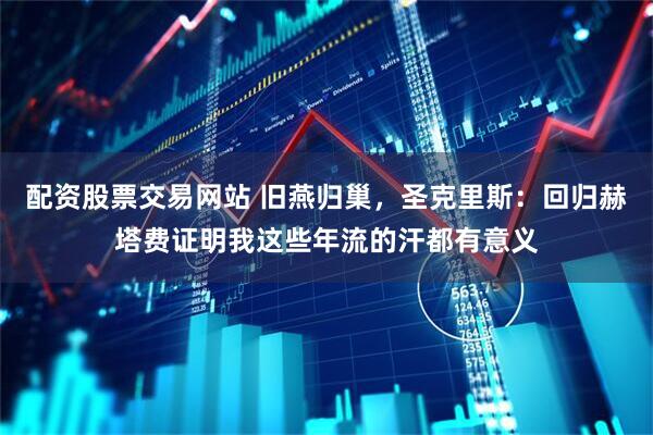 配资股票交易网站 旧燕归巢，圣克里斯：回归赫塔费证明我这些年流的汗都有意义