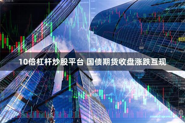 10倍杠杆炒股平台 国债期货收盘涨跌互现