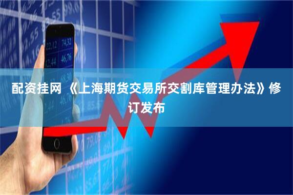 配资挂网 《上海期货交易所交割库管理办法》修订发布