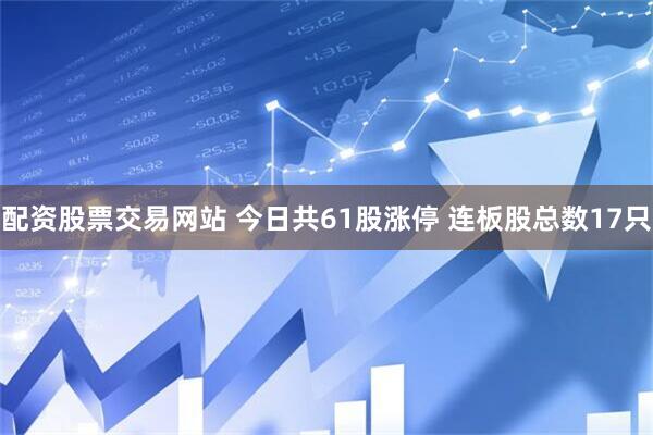 配资股票交易网站 今日共61股涨停 连板股总数17只