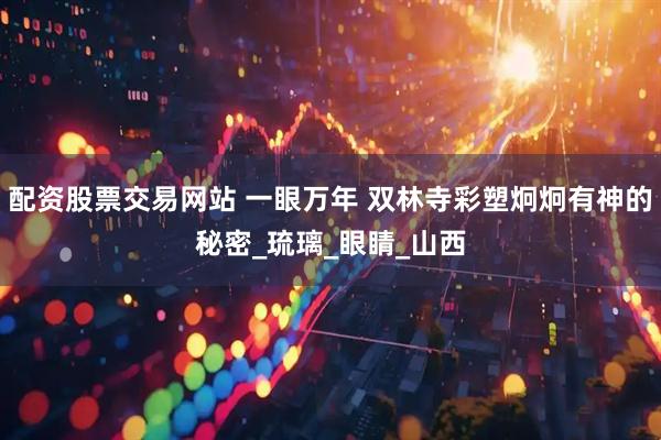 配资股票交易网站 一眼万年 双林寺彩塑炯炯有神的秘密_琉璃_眼睛_山西