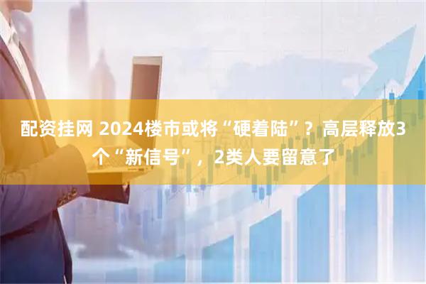 配资挂网 2024楼市或将“硬着陆”？高层释放3个“新信号”，2类人要留意了