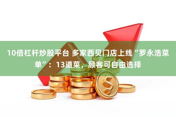 10倍杠杆炒股平台 多家西贝门店上线“罗永浩菜单”：13道菜，顾客可自由选择