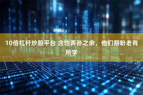 10倍杠杆炒股平台 含饴弄孙之余，他们期盼老有所学