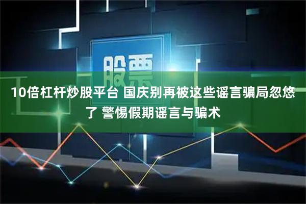 10倍杠杆炒股平台 国庆别再被这些谣言骗局忽悠了 警惕假期谣言与骗术