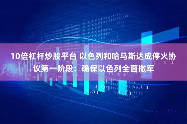 10倍杠杆炒股平台 以色列和哈马斯达成停火协议第一阶段：确保以色列全面撤军