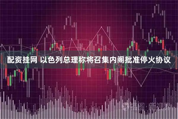 配资挂网 以色列总理称将召集内阁批准停火协议