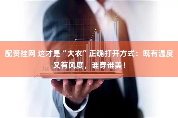 配资挂网 这才是“大衣”正确打开方式：既有温度又有风度，谁穿谁美！