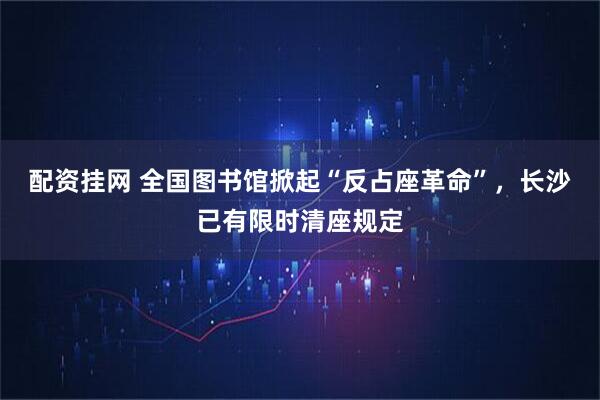 配资挂网 全国图书馆掀起“反占座革命”，长沙已有限时清座规定