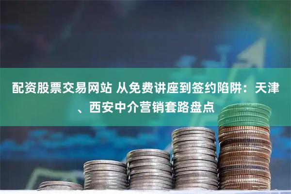 配资股票交易网站 从免费讲座到签约陷阱:天津、西安中介营销套路盘点