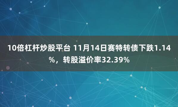 10倍杠杆炒股平台 11月14日赛特转债下跌1.14%，转股溢价率32.39%