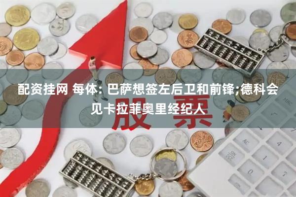 配资挂网 每体: 巴萨想签左后卫和前锋;德科会见卡拉菲奥里经纪人