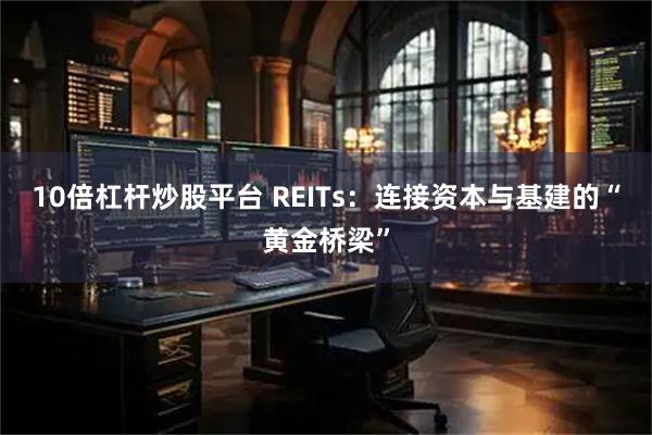10倍杠杆炒股平台 REITs:连接资本与基建的“黄金桥梁”