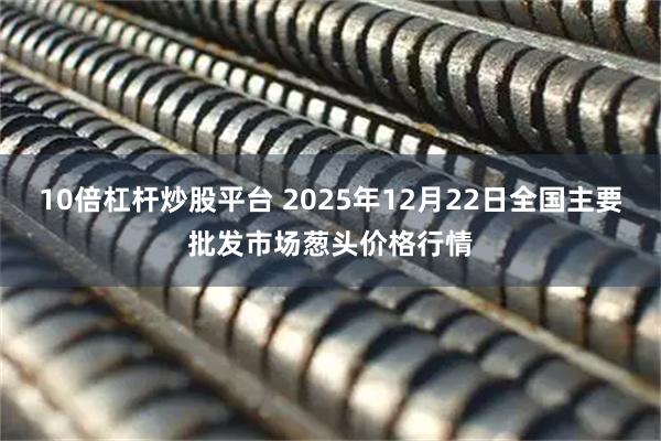10倍杠杆炒股平台 2025年12月22日全国主要批发市场葱头价格行情