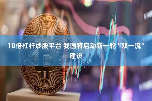 10倍杠杆炒股平台 我国将启动新一轮“双一流”建设