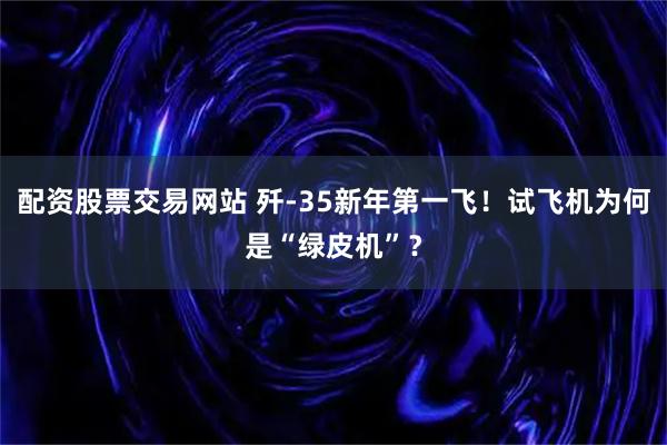 配资股票交易网站 歼-35新年第一飞！试飞机为何是“绿皮机”？