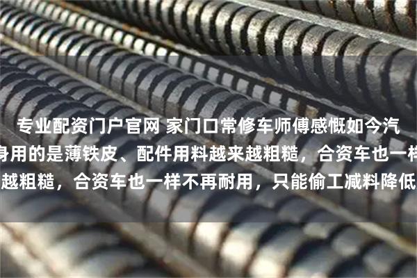 专业配资门户官网 家门口常修车师傅感慨如今汽车质量远不如从前，车身用的是薄铁皮、配件用料越来越粗糙，合资车也一样不再耐用，只能偷工减料降低成本