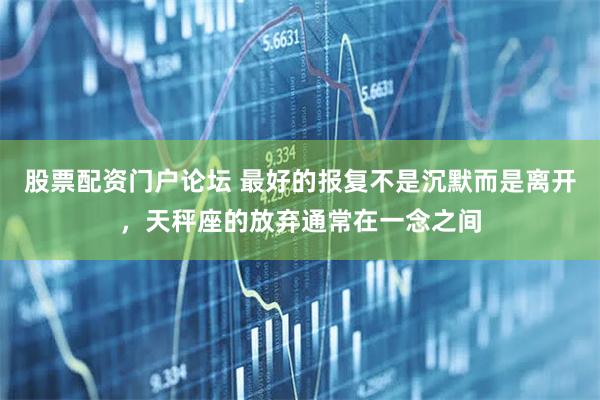 股票配资门户论坛 最好的报复不是沉默而是离开，天秤座的放弃通常在一念之间