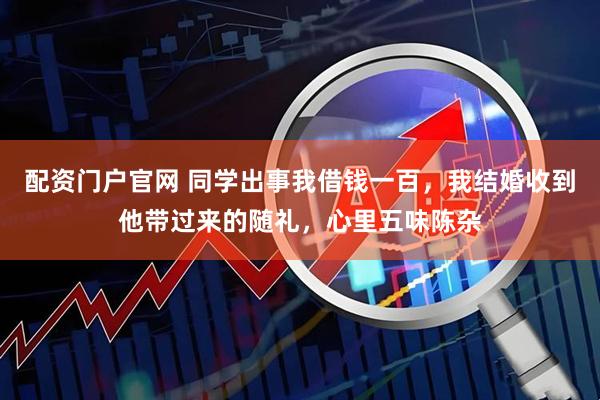 配资门户官网 同学出事我借钱一百，我结婚收到他带过来的随礼，心里五味陈杂