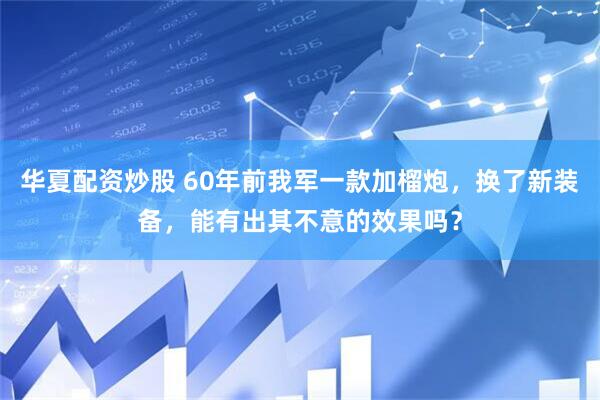 华夏配资炒股 60年前我军一款加榴炮，换了新装备，能有出其不意的效果吗？