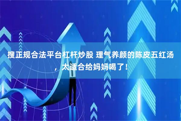 搜正规合法平台杠杆炒股 理气养颜的陈皮五红汤，太适合给妈妈喝了！