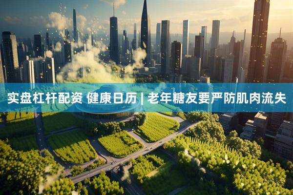 实盘杠杆配资 健康日历 | 老年糖友要严防肌肉流失