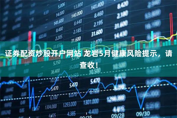 证券配资炒股开户网站 龙岩5月健康风险提示，请查收！