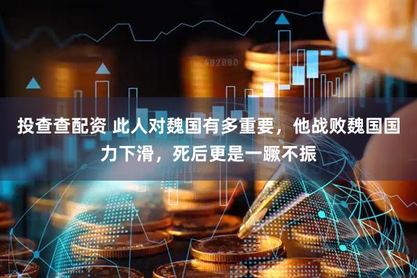 投查查配资 此人对魏国有多重要，他战败魏国国力下滑，死后更是一蹶不振