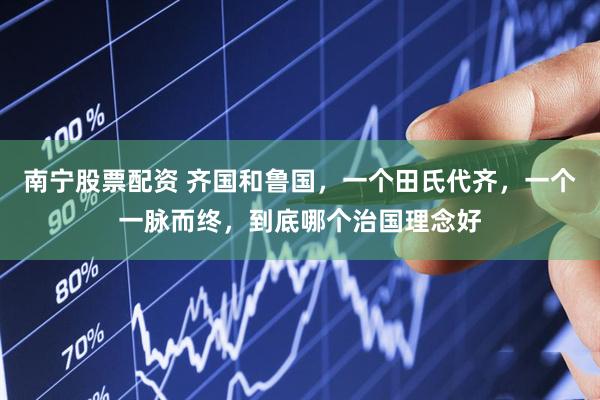 南宁股票配资 齐国和鲁国，一个田氏代齐，一个一脉而终，到底哪个治国理念好