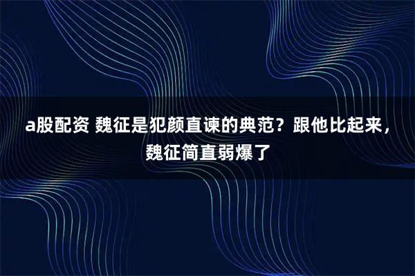 a股配资 魏征是犯颜直谏的典范？跟他比起来，魏征简直弱爆了