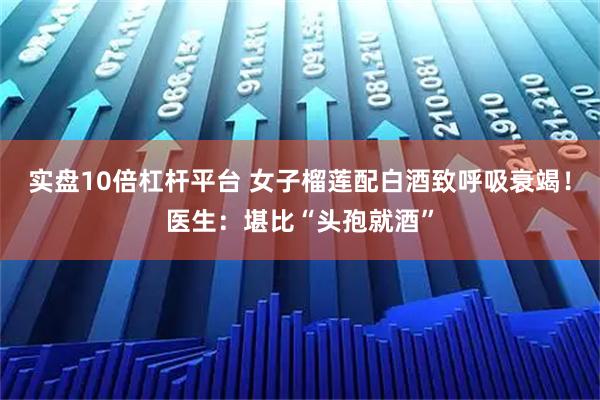 实盘10倍杠杆平台 女子榴莲配白酒致呼吸衰竭！医生：堪比“头孢就酒”