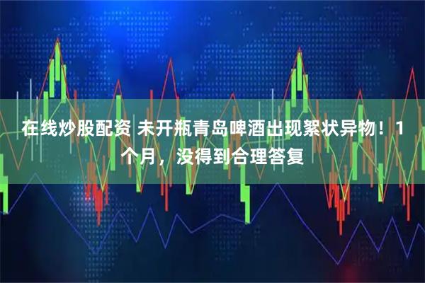 在线炒股配资 未开瓶青岛啤酒出现絮状异物！1个月，没得到合理答复