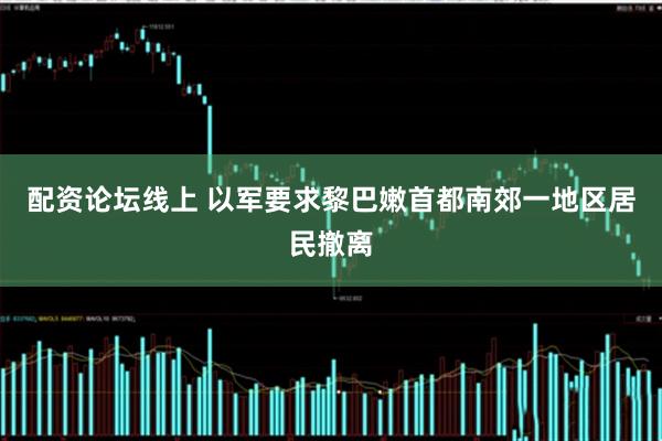 配资论坛线上 以军要求黎巴嫩首都南郊一地区居民撤离